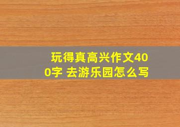 玩得真高兴作文400字 去游乐园怎么写